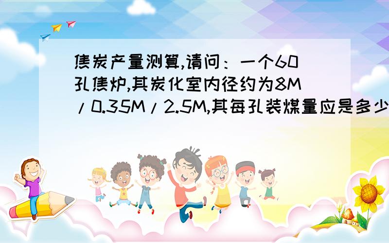 焦炭产量测算,请问：一个60孔焦炉,其炭化室内径约为8M/0.35M/2.5M,其每孔装煤量应是多少?设结焦时间为22-