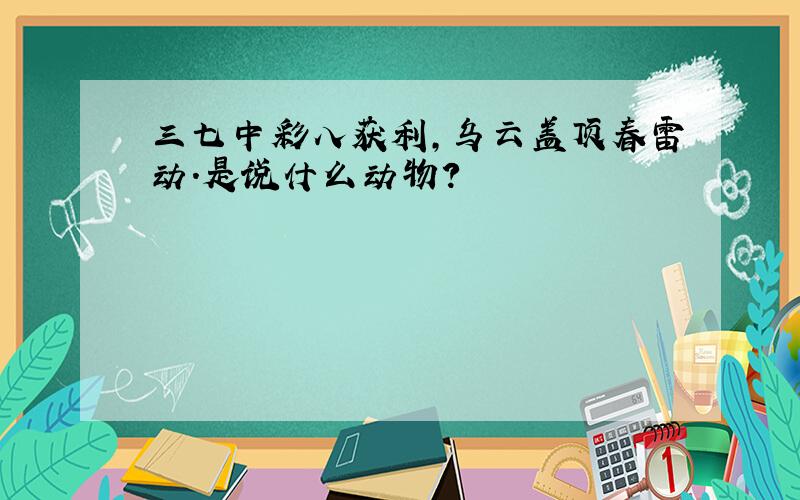 三七中彩八获利,乌云盖顶春雷动.是说什么动物?