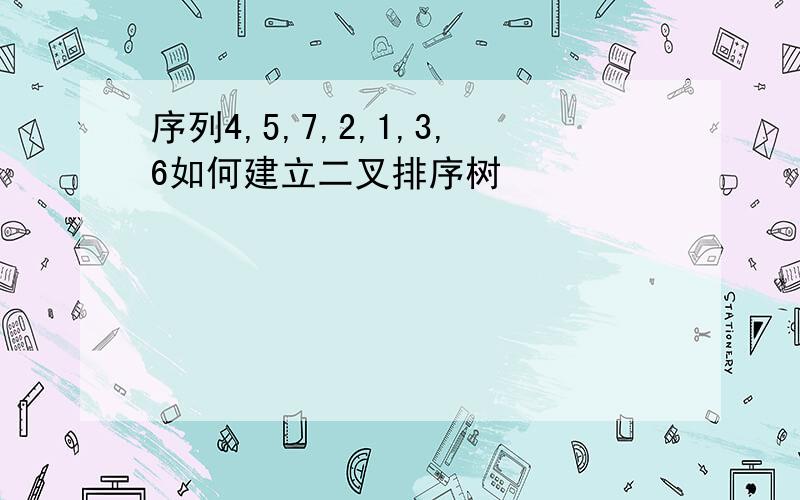 序列4,5,7,2,1,3,6如何建立二叉排序树