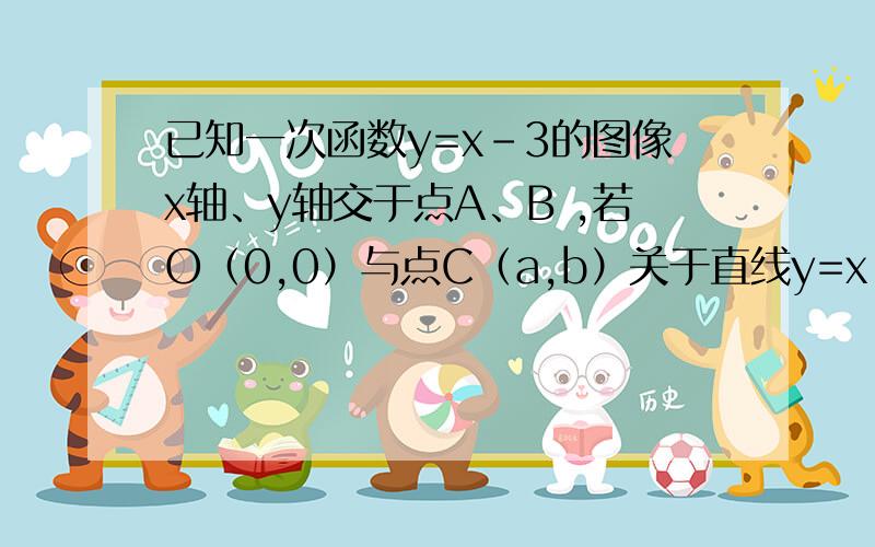 已知一次函数y=x-3的图像x轴、y轴交于点A、B ,若O（0,0）与点C（a,b）关于直线y=x-3对称,求a、b的值