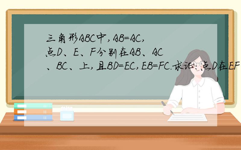 三角形ABC中,AB=AC,点D、E、F分别在AB、AC、BC、上,且BD=EC,EB=FC.求证：点D在EF的垂直平分