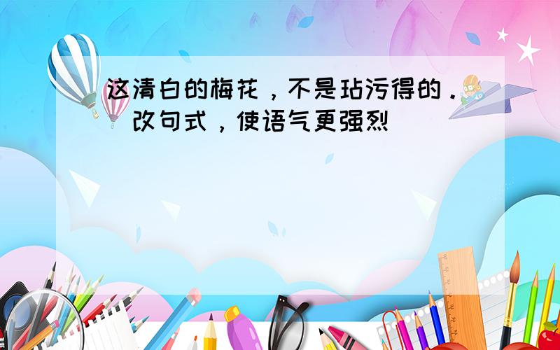 这清白的梅花，不是玷污得的。（改句式，使语气更强烈）