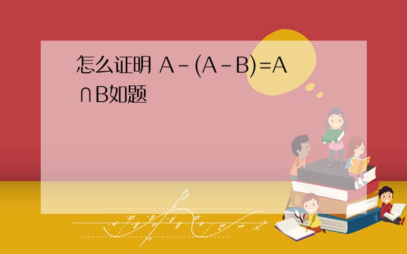 怎么证明 A-(A-B)=A∩B如题