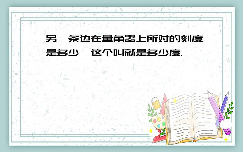 另一条边在量角器上所对的刻度是多少,这个叫就是多少度.