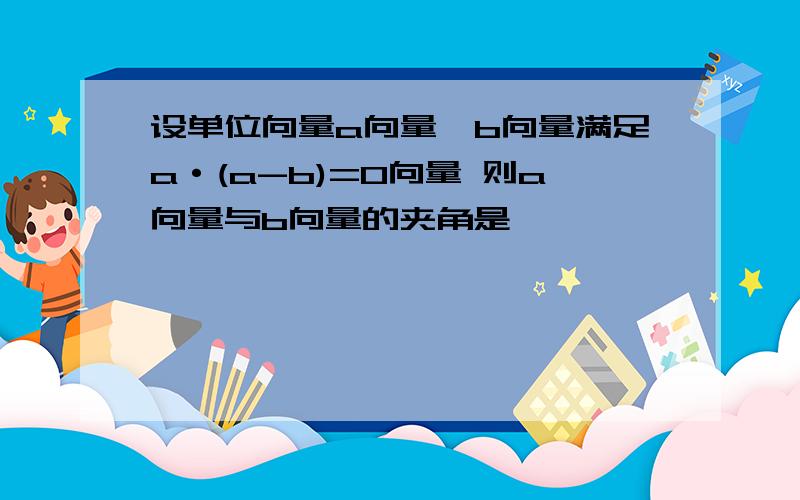 设单位向量a向量,b向量满足a·(a-b)=0向量 则a向量与b向量的夹角是