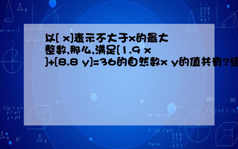 以[ x]表示不大于x的最大整数,那么,满足[1.9 x]+[8.8 y]=36的自然数x y的值共有?组.