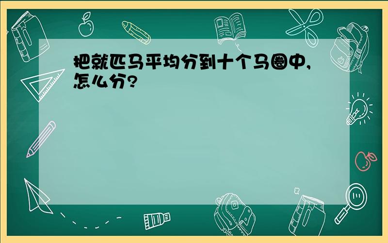 把就匹马平均分到十个马圈中,怎么分?