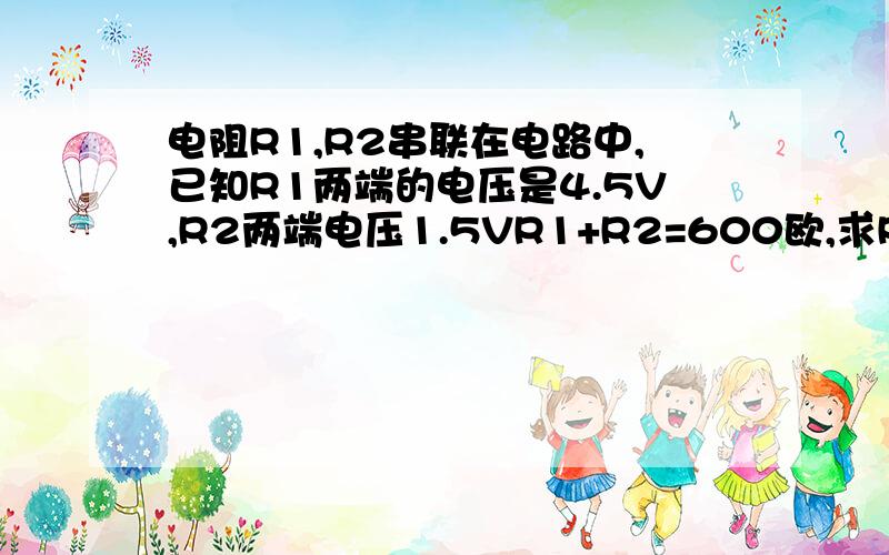 电阻R1,R2串联在电路中,已知R1两端的电压是4.5V,R2两端电压1.5VR1+R2=600欧,求R1,R2