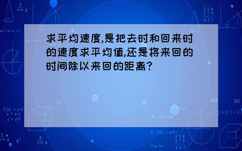 求平均速度,是把去时和回来时的速度求平均值,还是将来回的时间除以来回的距离?