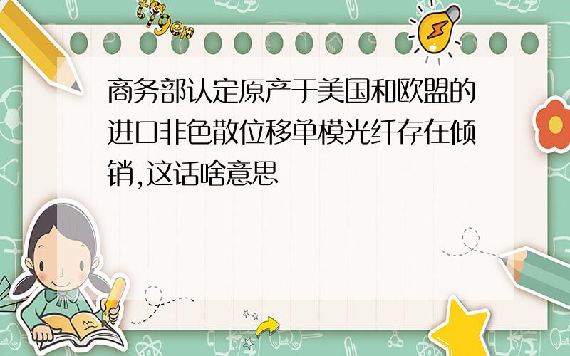 商务部认定原产于美国和欧盟的进口非色散位移单模光纤存在倾销,这话啥意思