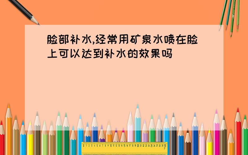 脸部补水,经常用矿泉水喷在脸上可以达到补水的效果吗