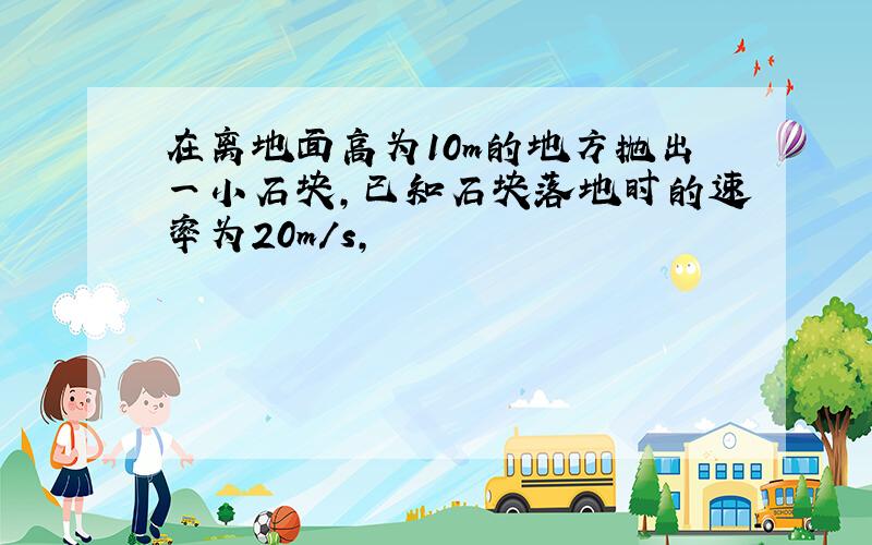 在离地面高为10m的地方抛出一小石块,已知石块落地时的速率为20m/s,