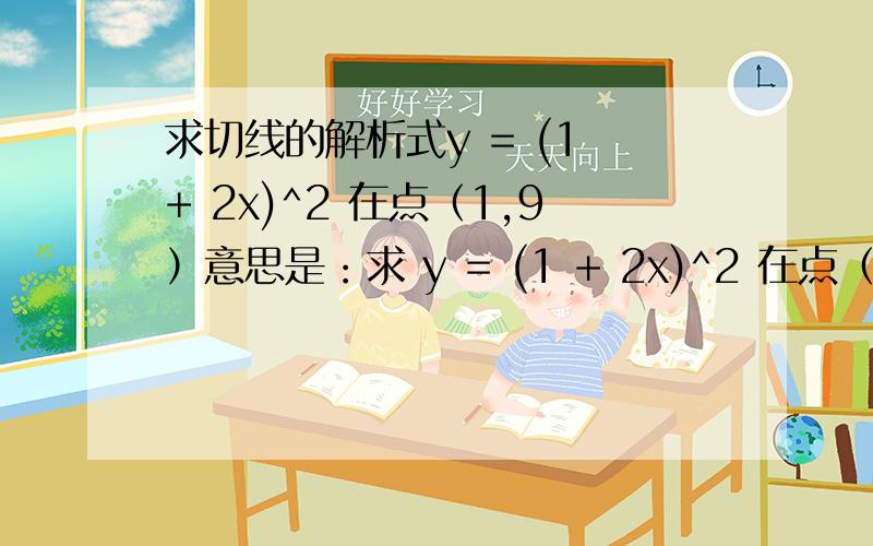 求切线的解析式y = (1 + 2x)^2 在点（1,9）意思是：求 y = (1 + 2x)^2 在点（1，9）时切线