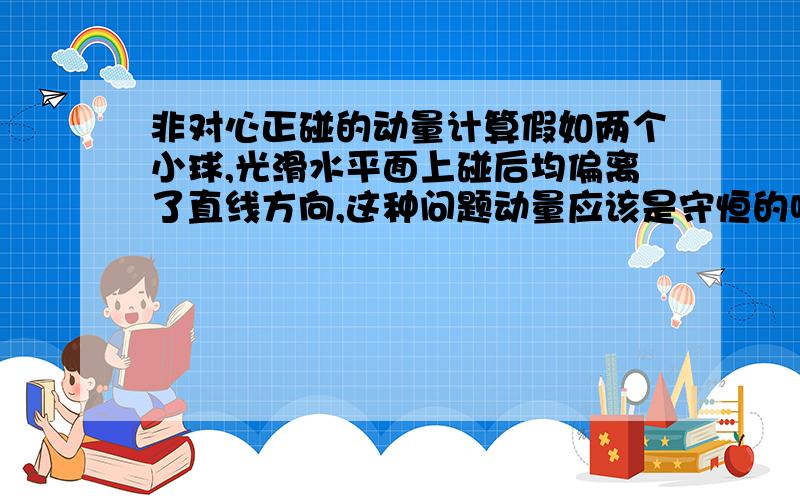 非对心正碰的动量计算假如两个小球,光滑水平面上碰后均偏离了直线方向,这种问题动量应该是守恒的吧,那怎么计算?怎么列式?