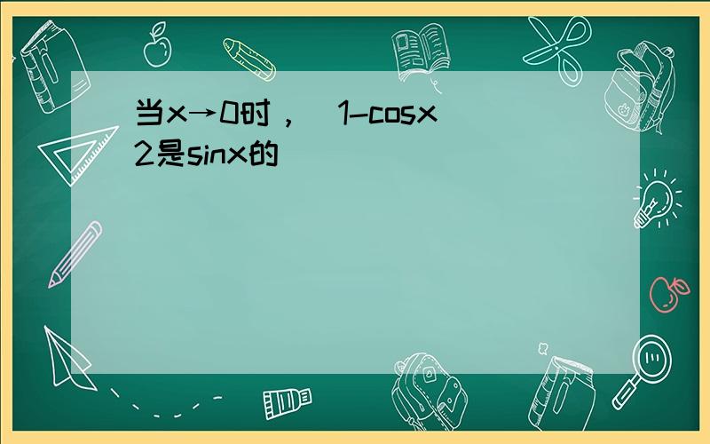 当x→0时，（1-cosx）2是sinx的（　　）