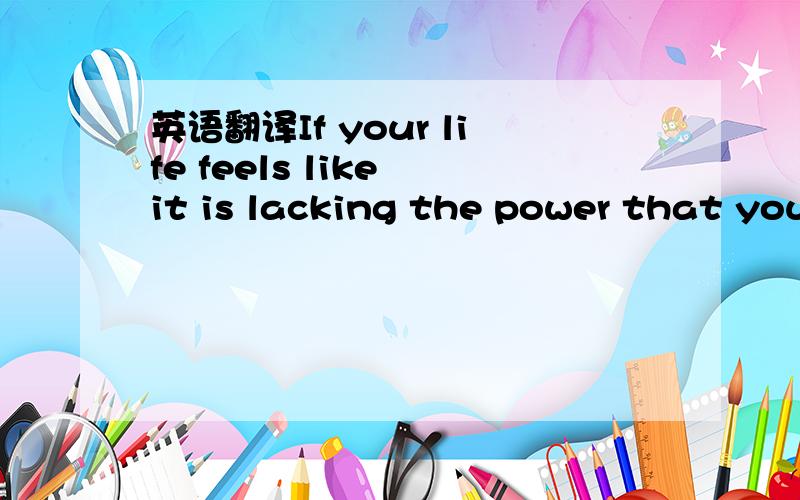 英语翻译If your life feels like it is lacking the power that you