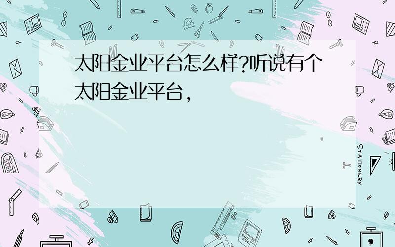 太阳金业平台怎么样?听说有个太阳金业平台,