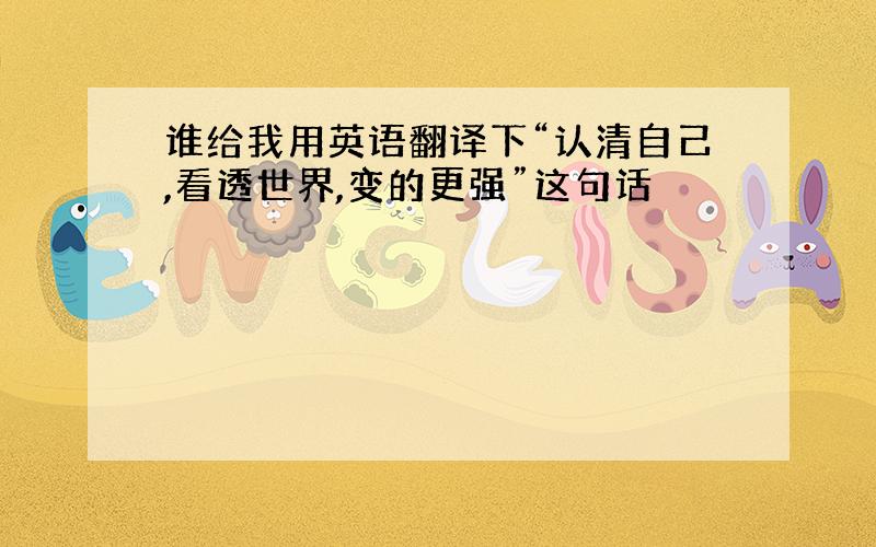 谁给我用英语翻译下“认清自己,看透世界,变的更强”这句话