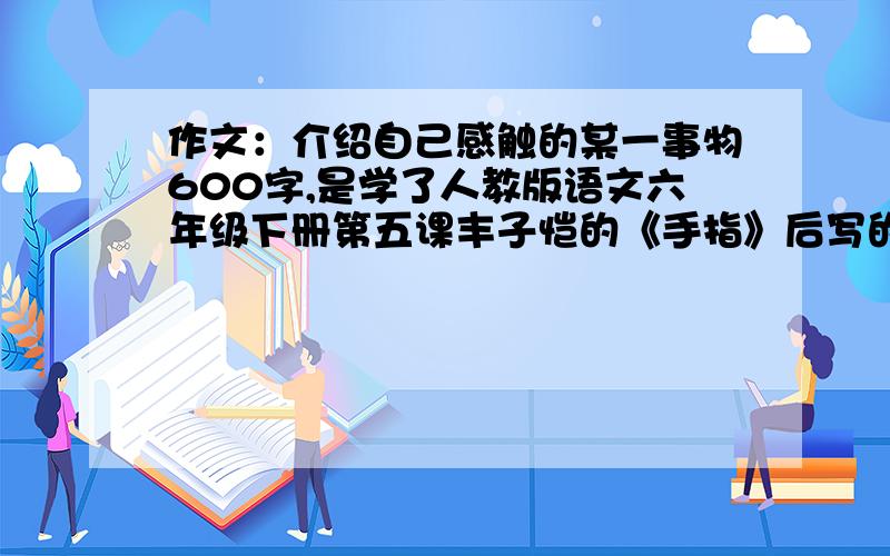 作文：介绍自己感触的某一事物600字,是学了人教版语文六年级下册第五课丰子恺的《手指》后写的作文.