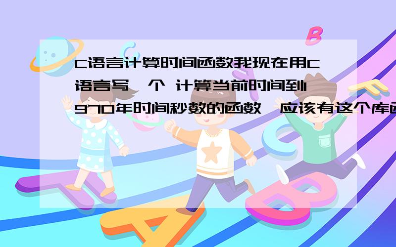 C语言计算时间函数我现在用C语言写一个 计算当前时间到1970年时间秒数的函数,应该有这个库函数吧?是哪一个?结果这个秒