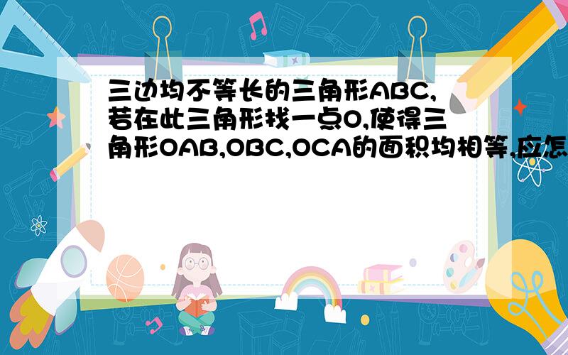 三边均不等长的三角形ABC,若在此三角形找一点O,使得三角形OAB,OBC,OCA的面积均相等,应怎样作?