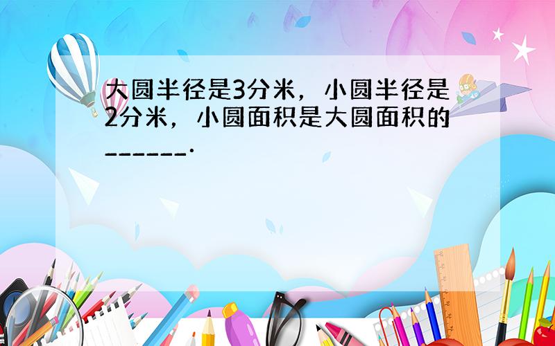 大圆半径是3分米，小圆半径是2分米，小圆面积是大圆面积的______．