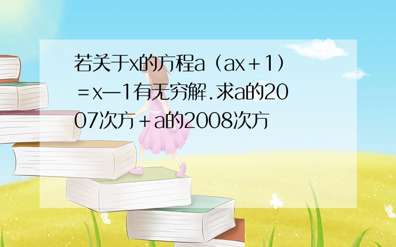 若关于x的方程a（ax＋1）＝x—1有无穷解.求a的2007次方＋a的2008次方