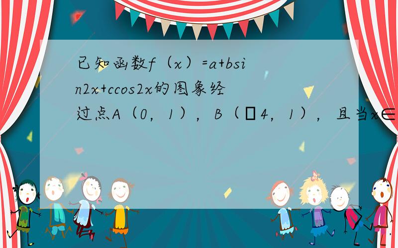 已知函数f（x）=a+bsin2x+ccos2x的图象经过点A（0，1），B（π4，1），且当x∈[0，π4]时，f（x