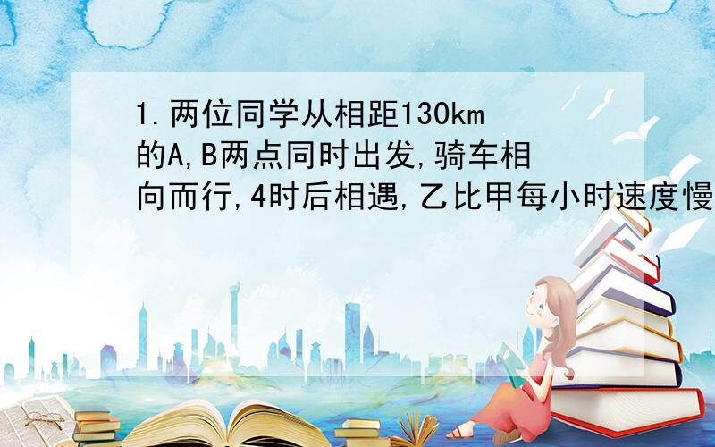 1.两位同学从相距130km的A,B两点同时出发,骑车相向而行,4时后相遇,乙比甲每小时速度慢2.5km,求甲乙二人的骑