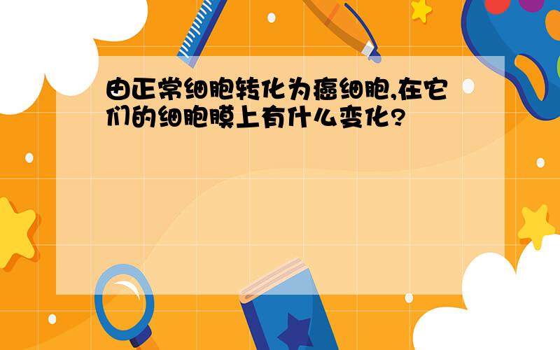 由正常细胞转化为癌细胞,在它们的细胞膜上有什么变化?