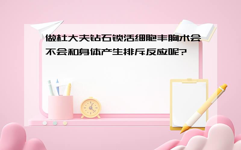 做杜大夫钻石锁活细胞丰胸术会不会和身体产生排斥反应呢?