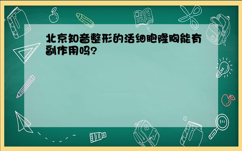 北京知音整形的活细胞隆胸能有副作用吗?