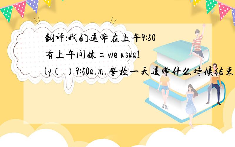 翻译：我们通常在上午9:50有上午间休=we usually（ ）9:50a.m.学校一天通常什么时候结束?在下午3:3