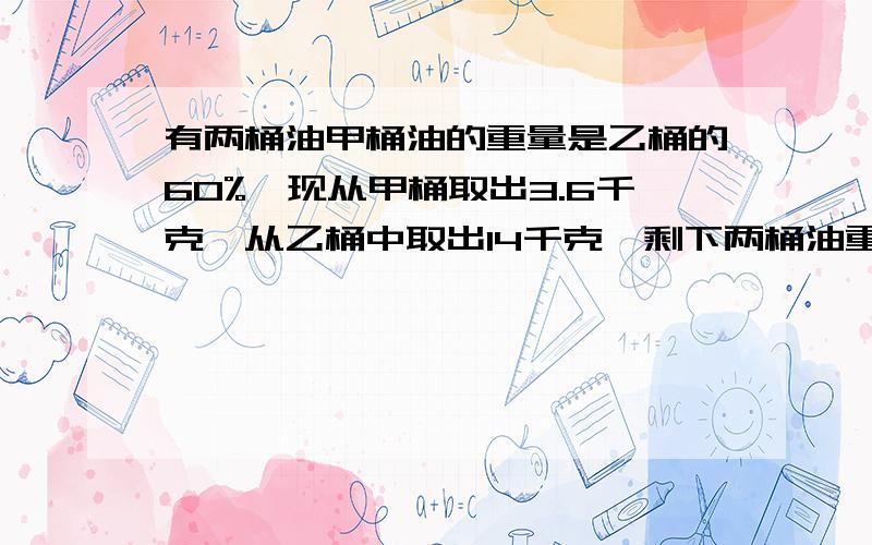 有两桶油甲桶油的重量是乙桶的60%,现从甲桶取出3.6千克,从乙桶中取出14千克,剩下两桶油重量相等