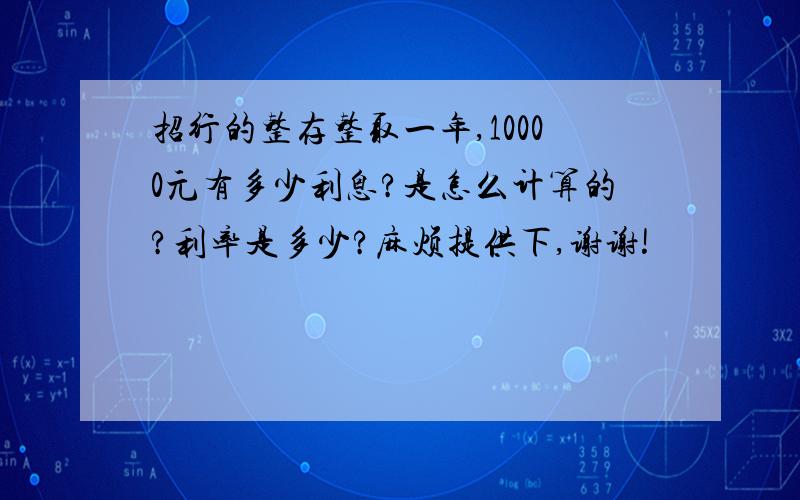 招行的整存整取一年,10000元有多少利息?是怎么计算的?利率是多少?麻烦提供下,谢谢!