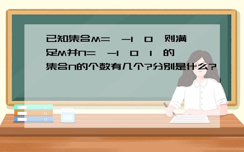 已知集合M=｛-1,0｝则满足M并N=｛-1,0,1｝的集合N的个数有几个?分别是什么?