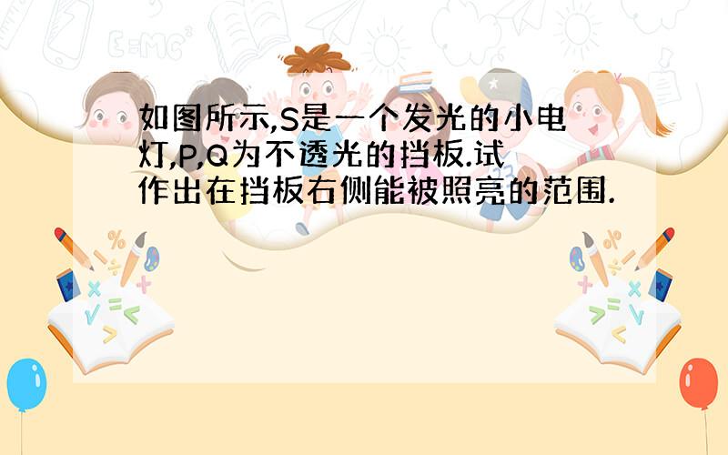 如图所示,S是一个发光的小电灯,P,Q为不透光的挡板.试作出在挡板右侧能被照亮的范围.