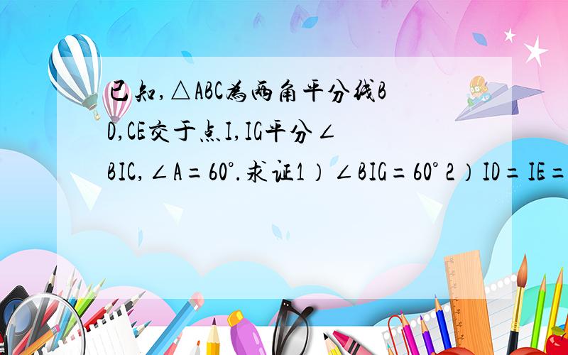 已知,△ABC为两角平分线BD,CE交于点I,IG平分∠BIC,∠A=60°.求证1）∠BIG=60° 2）ID=IE=