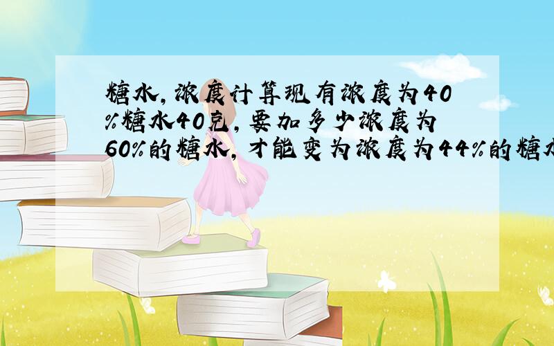 糖水,浓度计算现有浓度为40%糖水40克,要加多少浓度为60%的糖水,才能变为浓度为44%的糖水.（最好加以说明,谢谢!