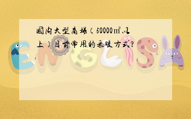 国内大型商场（50000㎡以上）目前常用的采暖方式?