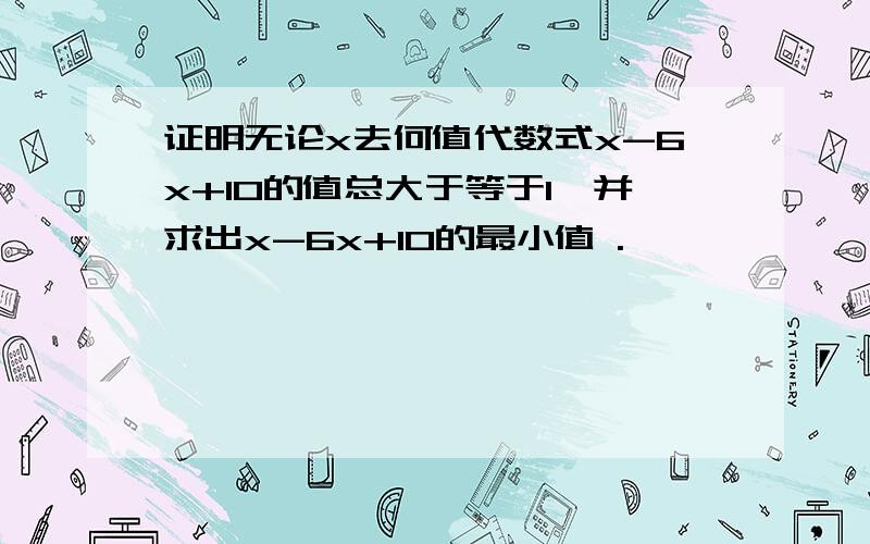 证明无论x去何值代数式x-6x+10的值总大于等于1,并求出x-6x+10的最小值 .