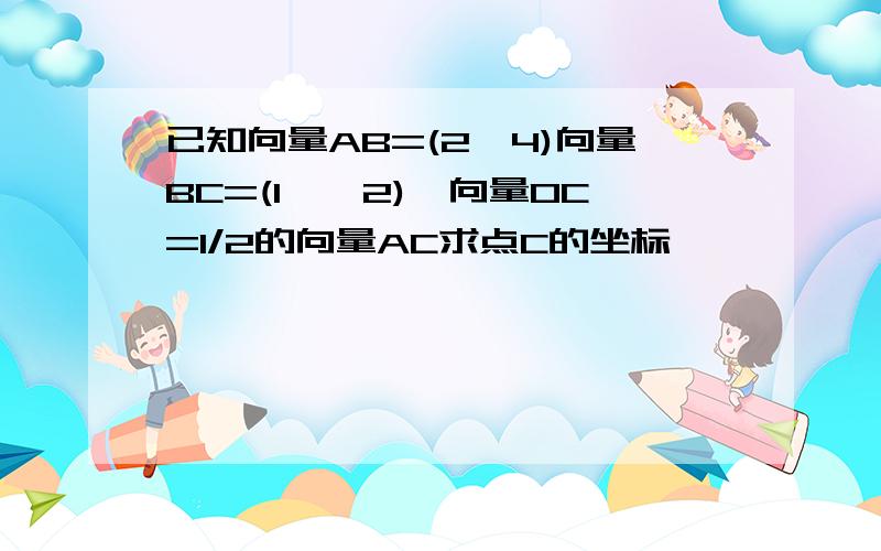 已知向量AB=(2,4)向量BC=(1,—2),向量OC=1/2的向量AC求点C的坐标