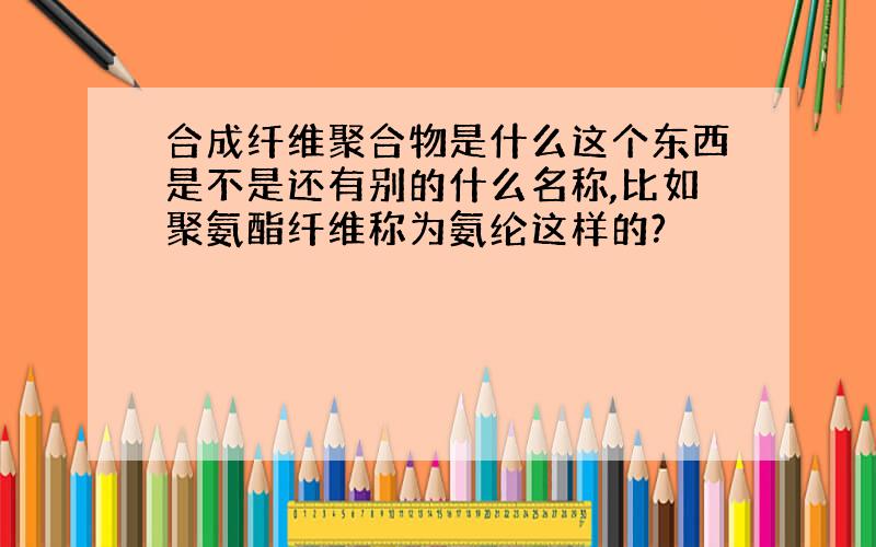 合成纤维聚合物是什么这个东西是不是还有别的什么名称,比如聚氨酯纤维称为氨纶这样的?