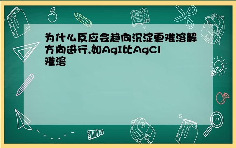 为什么反应会趋向沉淀更难溶解方向进行,如AgI比AgCl难溶