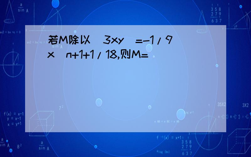 若M除以(3xy)=-1/9x^n+1+1/18,则M=____