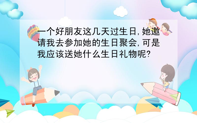 一个好朋友这几天过生日,她邀请我去参加她的生日聚会,可是我应该送她什么生日礼物呢?