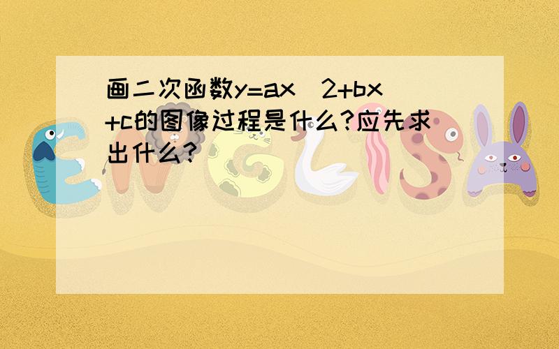 画二次函数y=ax^2+bx+c的图像过程是什么?应先求出什么?