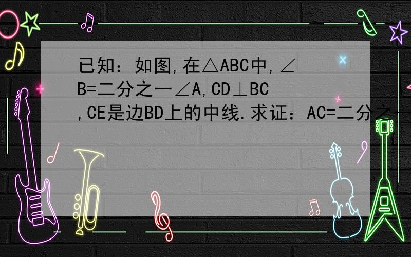 已知：如图,在△ABC中,∠B=二分之一∠A,CD⊥BC,CE是边BD上的中线.求证：AC=二分之一BD.