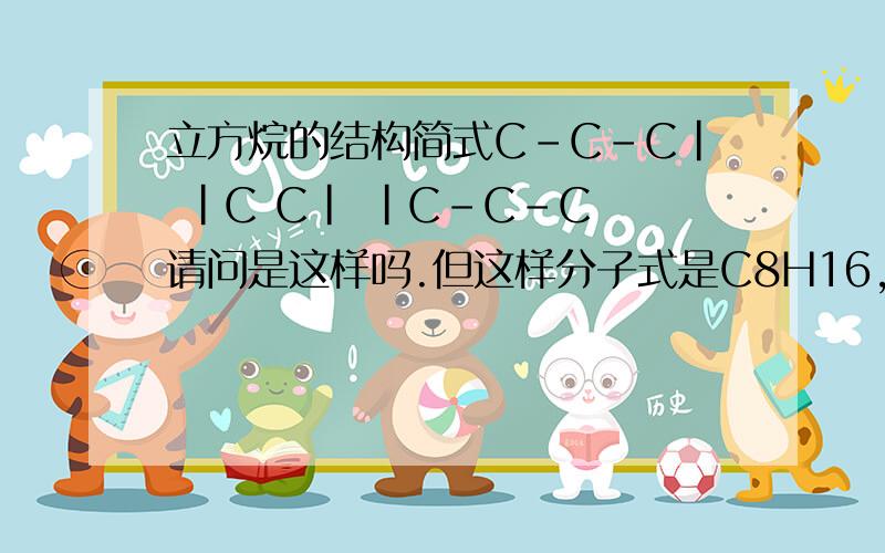 立方烷的结构简式C-C-C｜ ｜C C｜ ｜C-C-C 请问是这样吗.但这样分子式是C8H16,我记得是C8G8的,