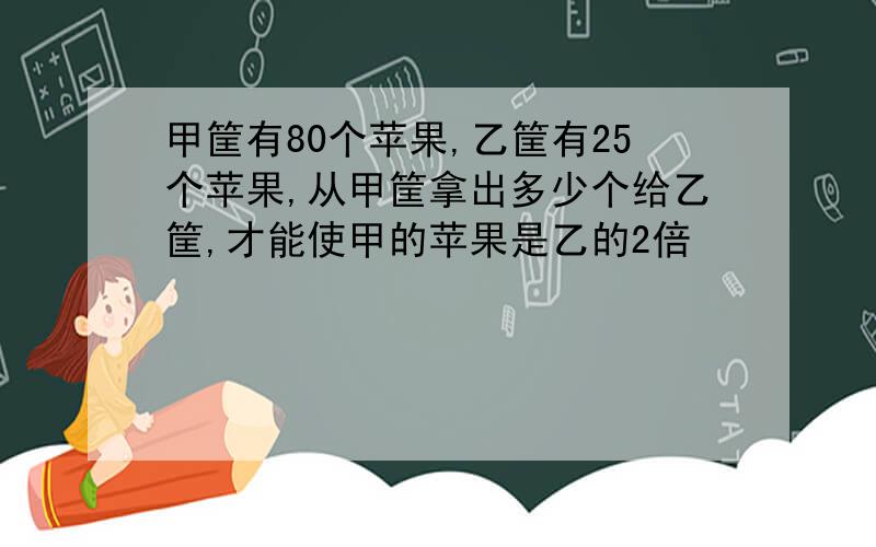 甲筐有80个苹果,乙筐有25个苹果,从甲筐拿出多少个给乙筐,才能使甲的苹果是乙的2倍